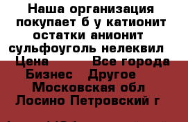 Наша организация покупает б/у катионит остатки анионит, сульфоуголь нелеквил. › Цена ­ 150 - Все города Бизнес » Другое   . Московская обл.,Лосино-Петровский г.